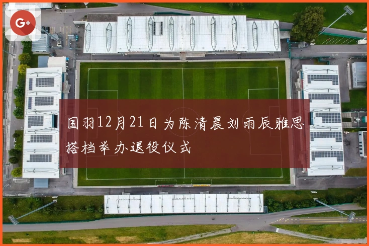 国羽12月21日为陈清晨刘雨辰雅思搭档举办退役仪式