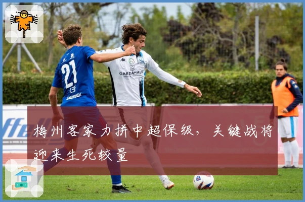 梅州客家力拼中超保级，关键战将迎来生死较量