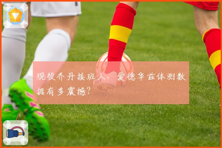 现役乔丹接班人，爱德华兹体测数据有多震撼？