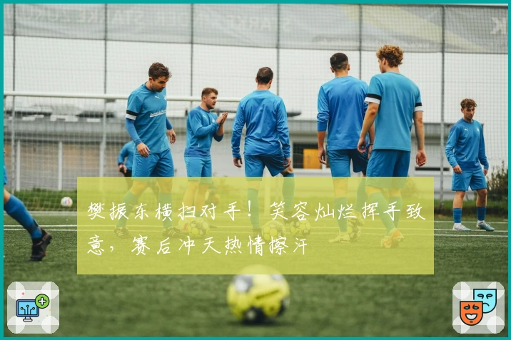 樊振东横扫对手！笑容灿烂挥手致意，赛后冲天热情擦汗