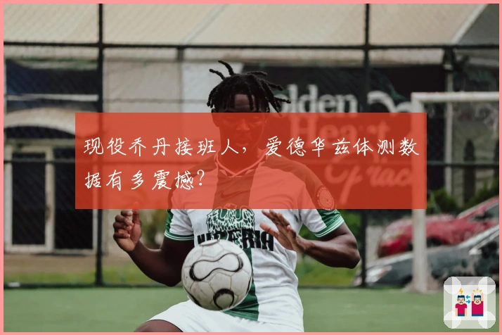 现役乔丹接班人，爱德华兹体测数据有多震撼？