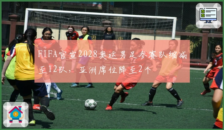 FIFA官宣2028奥运男足参赛队缩减至12队，亚洲席位降至2个
