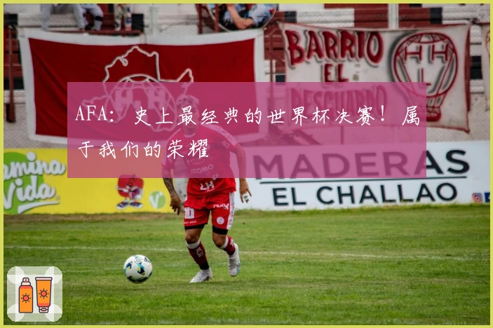 AFA：史上最经典的世界杯决赛！属于我们的荣耀