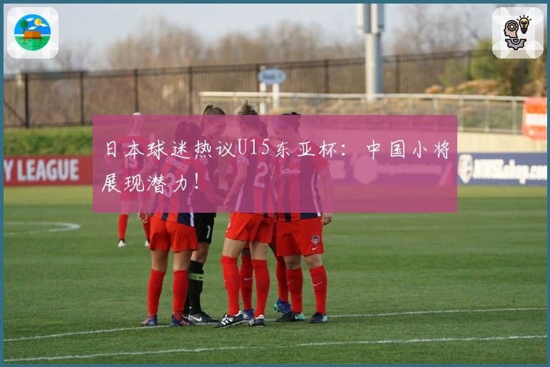 日本球迷热议U15东亚杯：中国小将展现潜力！