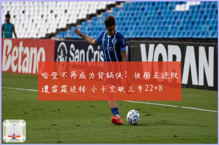 哈登不再成为背锅侠!快船五连败遭雷霆逆转 小卡空砍三节22+8