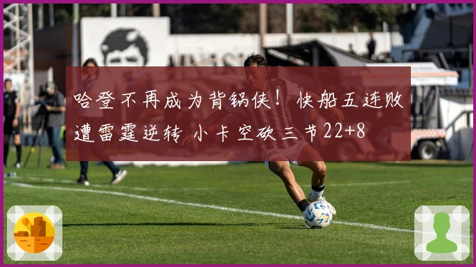 哈登不再成为背锅侠！快船五连败遭雷霆逆转 小卡空砍三节22+8