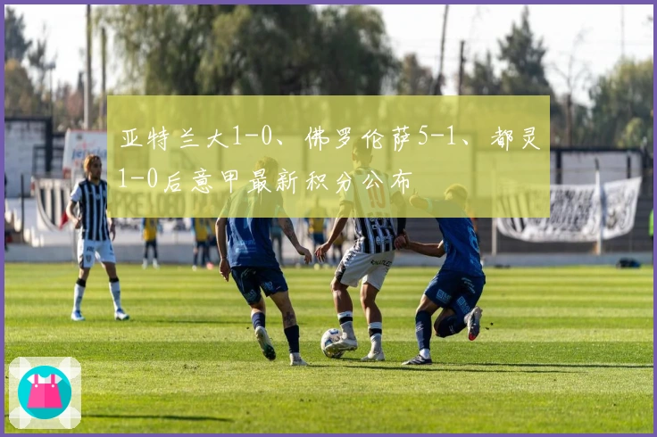 亚特兰大1-0、佛罗伦萨5-1、都灵1-0后意甲最新积分公布