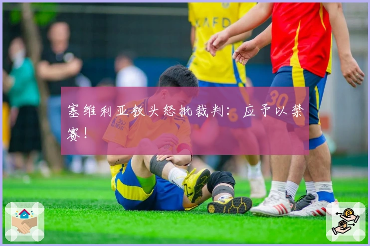 塞维利亚教头怒批裁判：应予以禁赛！