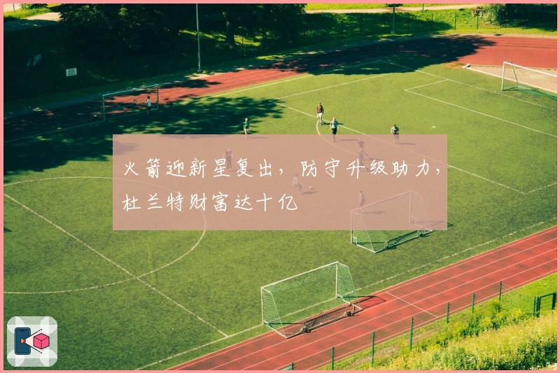 火箭迎新星复出，防守升级助力，杜兰特财富达十亿