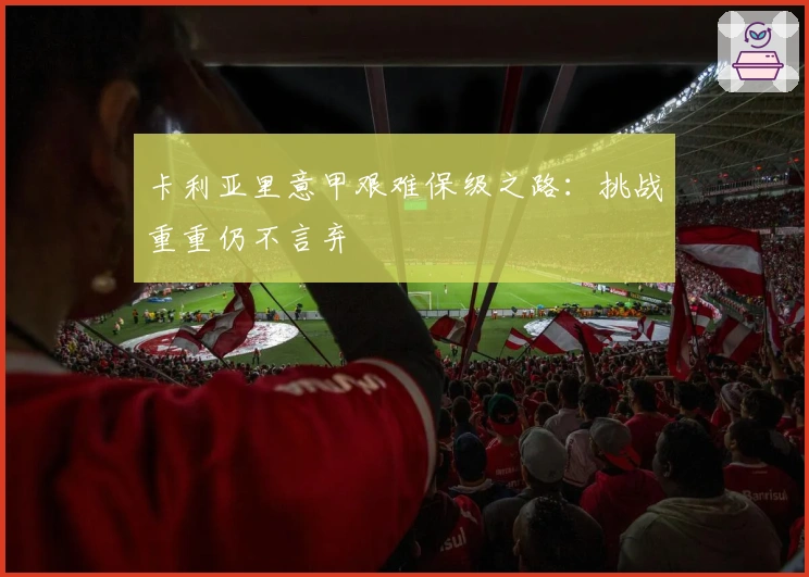 卡利亚里意甲艰难保级之路:挑战重重仍不言弃