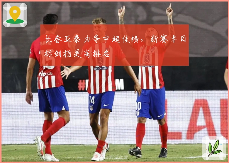 长春亚泰力争中超佳绩,新赛季目标剑指更高排名