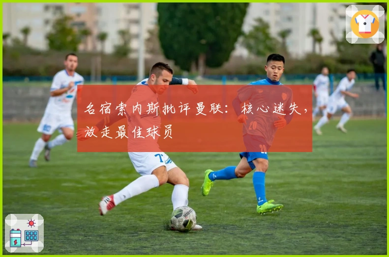 名宿索内斯批评曼联：核心迷失，放走最佳球员