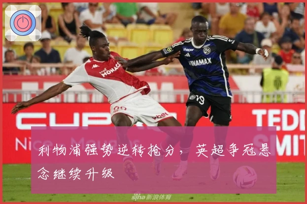 利物浦强势逆转抢分，英超争冠悬念继续升级
