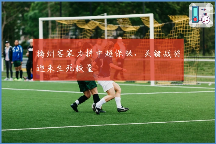 梅州客家力拼中超保级，关键战将迎来生死较量