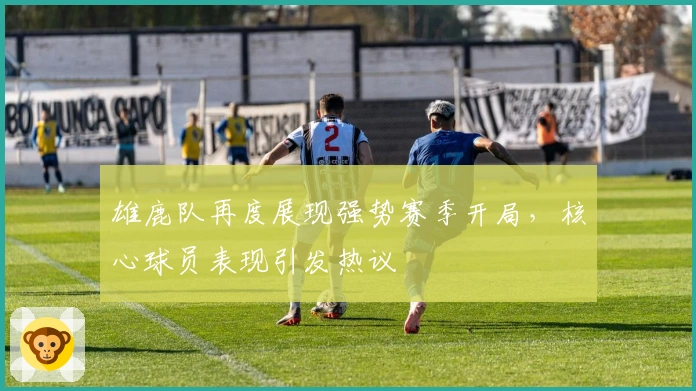 雄鹿队再度展现强势赛季开局，核心球员表现引发热议