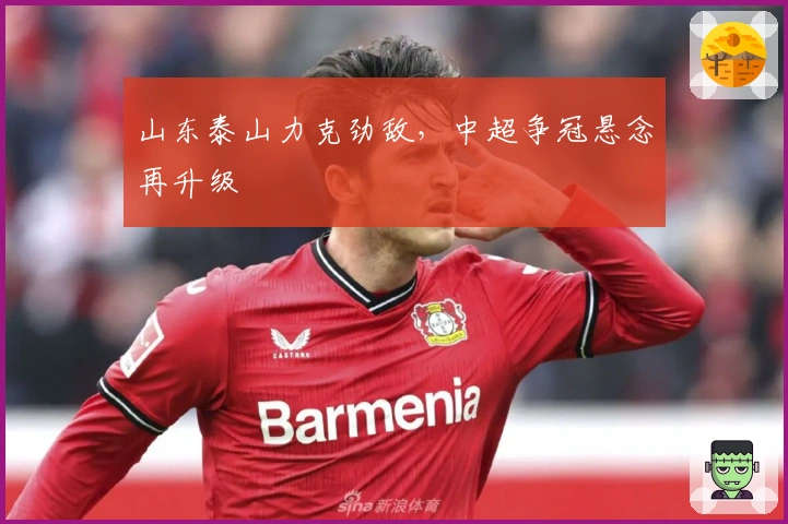 山东泰山力克劲敌，中超争冠悬念再升级