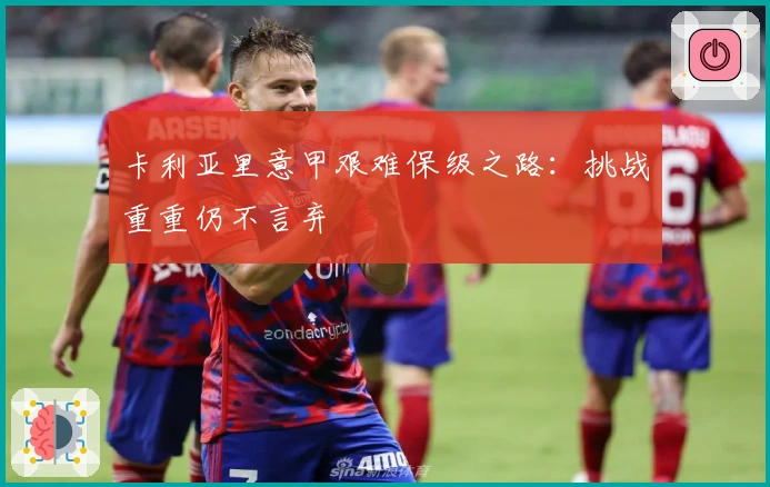 卡利亚里意甲艰难保级之路：挑战重重仍不言弃