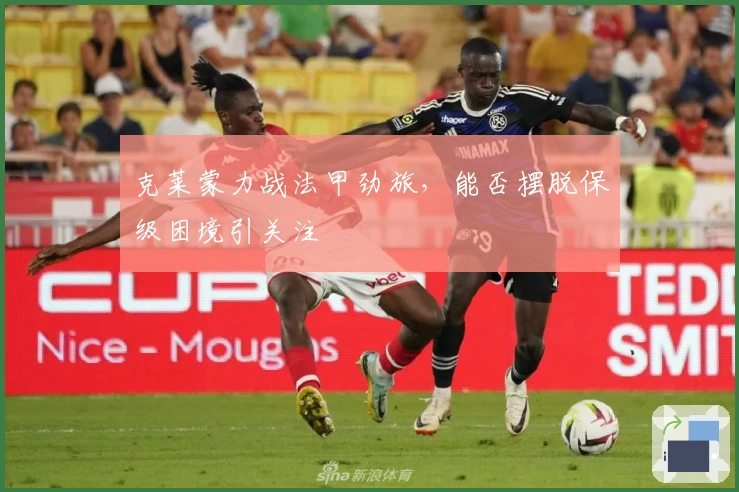 克莱蒙力战法甲劲旅，能否摆脱保级困境引关注