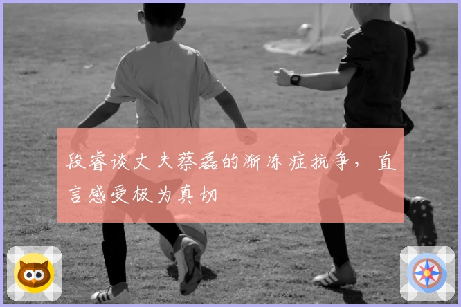 段睿谈丈夫蔡磊的渐冻症抗争，直言感受极为真切