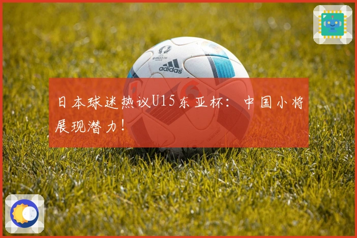 日本球迷热议U15东亚杯：中国小将展现潜力！